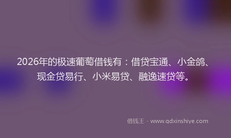2026年的极速葡萄借钱有：借贷宝通、小金鸽、现金贷易行、小米易贷、融逸速贷等。