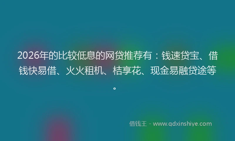 2026年的比较低息的网贷推荐有：钱速贷宝、借钱快易借、火火租机、桔享花、现金易融贷途等。
