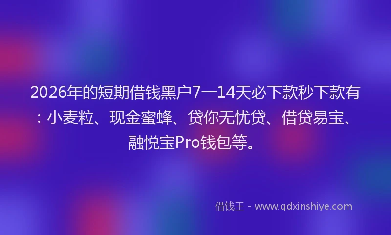 2026年的短期借钱黑户7一14天必下款秒下款有:小麦粒、现金蜜蜂、贷你无忧贷、借贷易宝、融悦宝Pro钱包等。