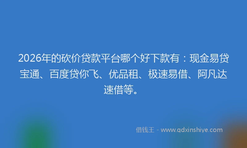 2026年的砍价贷款平台哪个好下款有:现金易贷宝通、百度贷你飞、优品租、极速易借、阿凡达速借等。