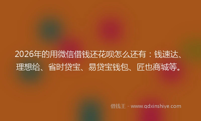 2026年的用微信借钱还花呗怎么还有：钱速达、理想给、省时贷宝、易贷宝钱包、匠也商城等。