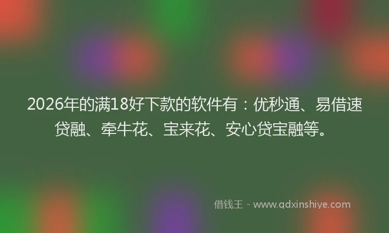 2026年的满18好下款的软件有：优秒通、易借速贷融、牵牛花、宝来花、安心贷宝融等。