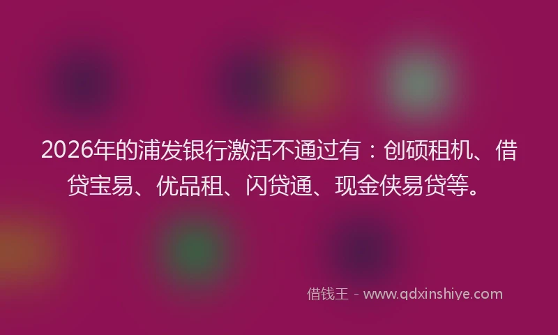 2026年的浦发银行激活不通过有:创硕租机、借贷宝易、优品租、闪贷通、现金侠易贷等。
