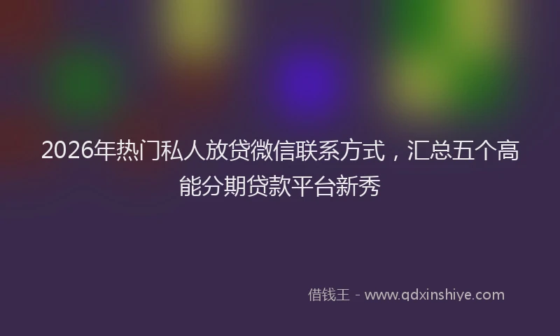 2026年热门私人放贷微信联系方式，汇总五个高能分期贷款平台新秀