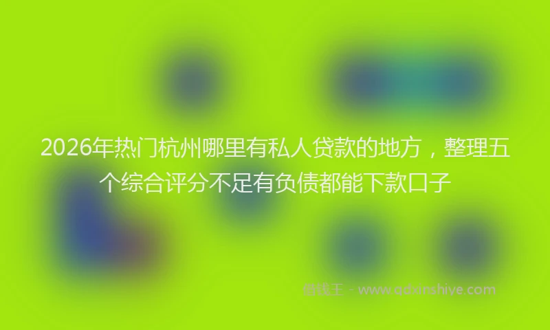 2026年热门杭州哪里有私人贷款的地方，整理五个综合评分不足有负债都能下款口子