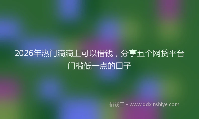 2026年热门滴滴上可以借钱，分享五个网贷平台门槛低一点的口子