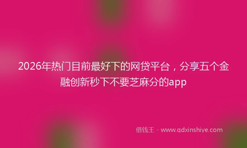 2026年热门目前最好下的网贷平台，分享五个金融创新秒下不要芝麻分的app