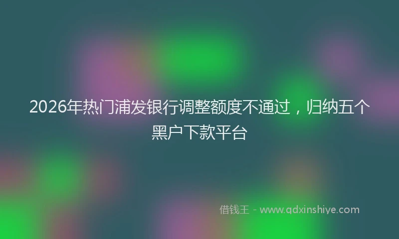2026年热门浦发银行调整额度不通过,归纳五个黑户下款平台