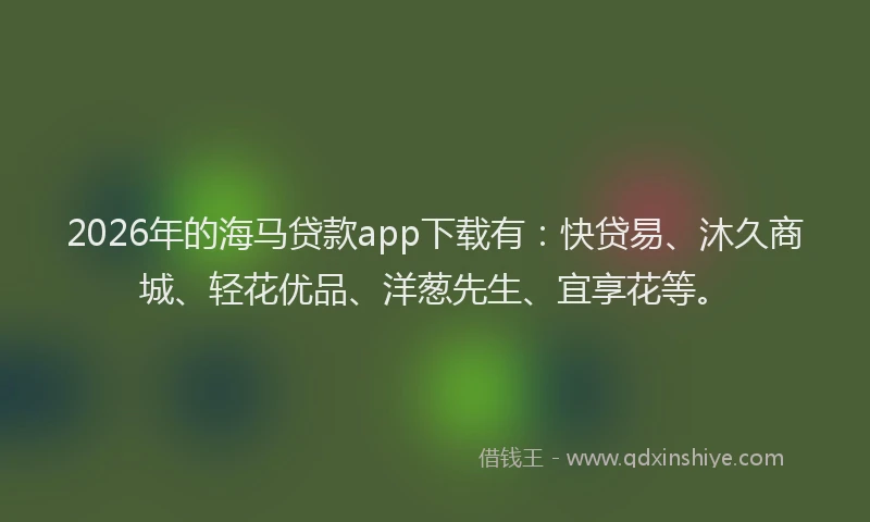 2026年的海马贷款app下载有：快贷易、沐久商城、轻花优品、洋葱先生、宜享花等。