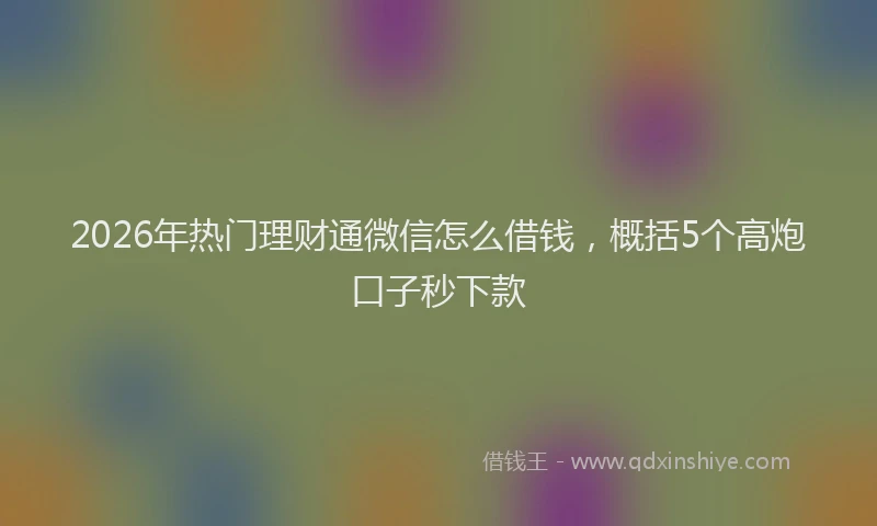 2026年热门理财通微信怎么借钱，概括5个高炮口子秒下款