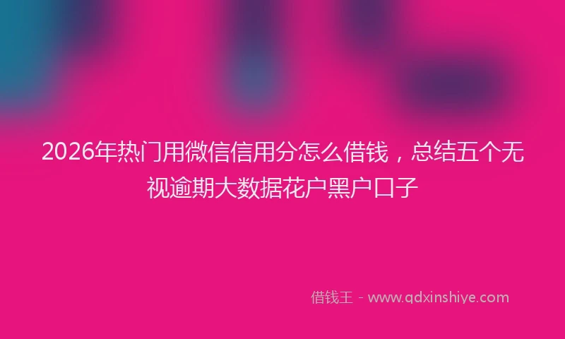 2026年热门用微信信用分怎么借钱，总结五个无视逾期大数据花户黑户口子
