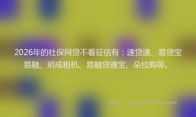 2026年的社保网贷不看征信有:速贷通、易贷宝易融、玥成租机、易融贷通宝、朵拉购等。