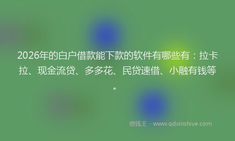 2026年的白户借款能下款的软件有哪些有：拉卡拉、现金流贷、多多花、民贷速借、小融有钱等。
