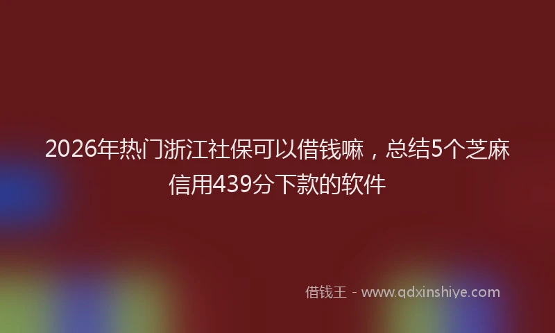 2026年热门浙江社保可以借钱嘛，总结5个芝麻信用439分下款的软件