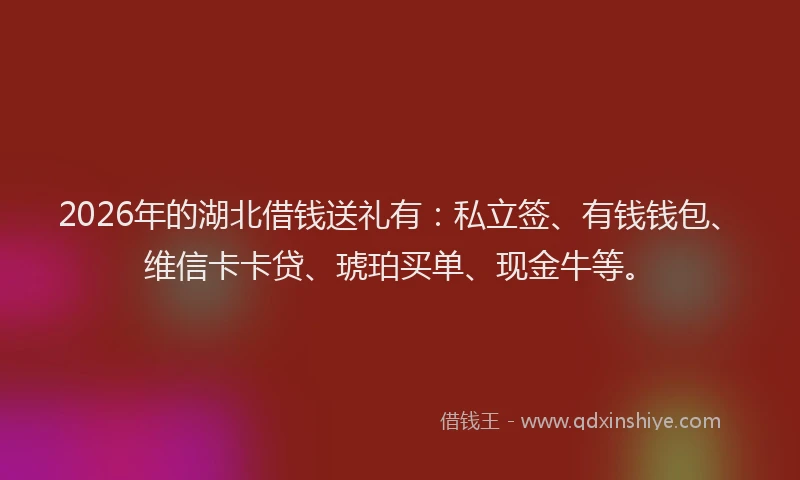 2026年的湖北借钱送礼有：私立签、有钱钱包、维信卡卡贷、琥珀买单、现金牛等。