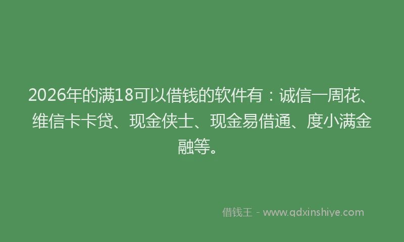 2026年的满18可以借钱的软件有：诚信一周花、维信卡卡贷、现金侠士、现金易借通、度小满金融等。