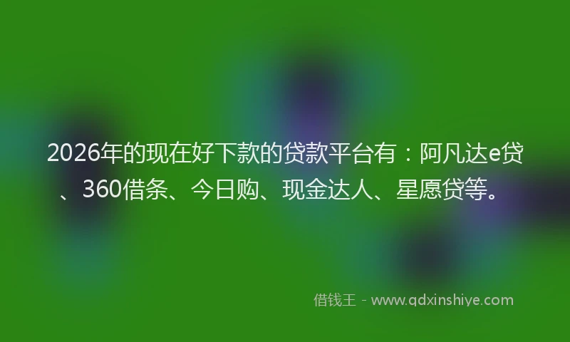 2026年的现在好下款的贷款平台有：阿凡达e贷、360借条、今日购、现金达人、星愿贷等。