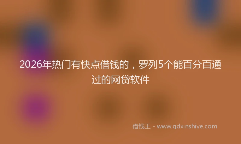 2026年热门有快点借钱的，罗列5个能百分百通过的网贷软件