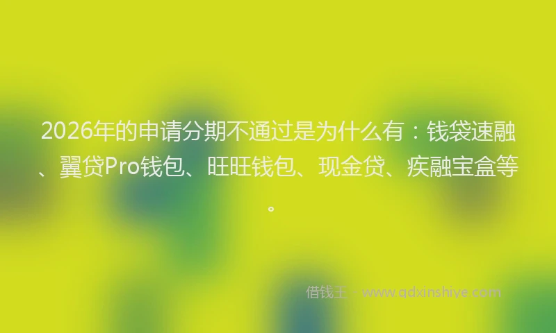 2026年的申请分期不通过是为什么有:钱袋速融、翼贷Pro钱包、旺旺钱包、现金贷、疾融宝盒等。