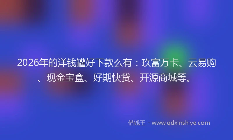 2026年的洋钱罐好下款么有：玖富万卡、云易购、现金宝盒、好期快贷、开源商城等。