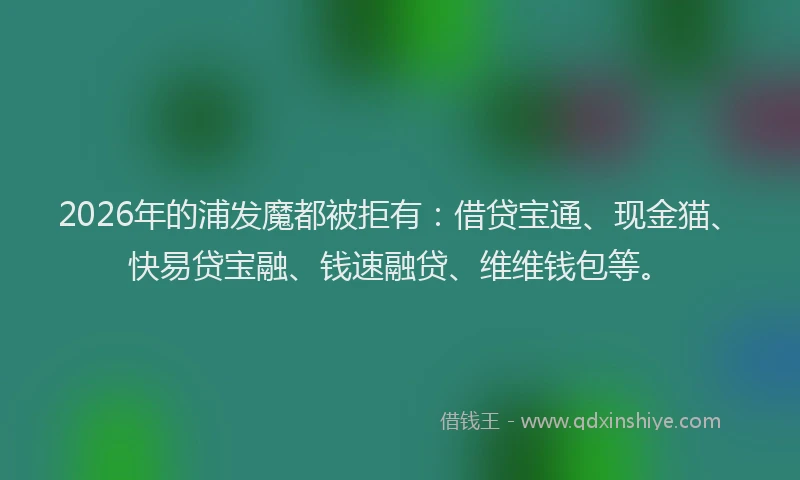 2026年的浦发魔都被拒有：借贷宝通、现金猫、快易贷宝融、钱速融贷、维维钱包等。