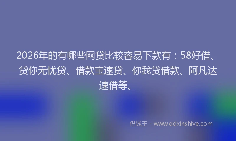2026年的有哪些网贷比较容易下款有：58好借、贷你无忧贷、借款宝速贷、你我贷借款、阿凡达速借等。
