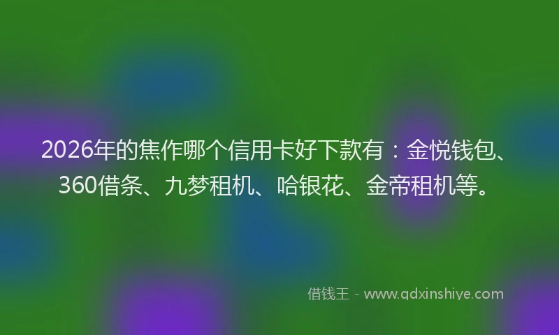 2026年的焦作哪个信用卡好下款有：金悦钱包、360借条、九梦租机、哈银花、金帝租机等。