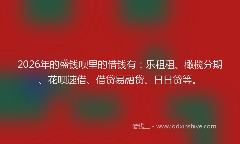 2026年的盛钱呗里的借钱有：乐租租、橄榄分期、花呗速借、借贷易融贷、日日贷等。