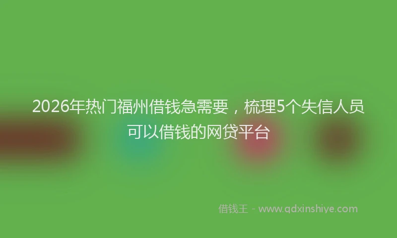 2026年热门福州借钱急需要，梳理5个失信人员可以借钱的网贷平台