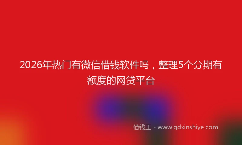 2026年热门有微信借钱软件吗，整理5个分期有额度的网贷平台