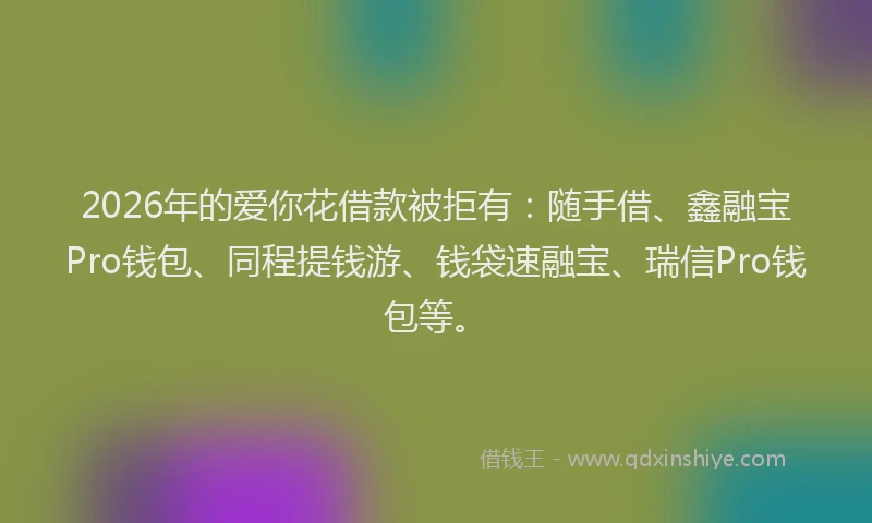 2026年的爱你花借款被拒有：随手借、鑫融宝Pro钱包、同程提钱游、钱袋速融宝、瑞信Pro钱包等。