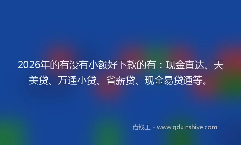 2026年的有没有小额好下款的有：现金直达、天美贷、万通小贷、省薪贷、现金易贷通等。