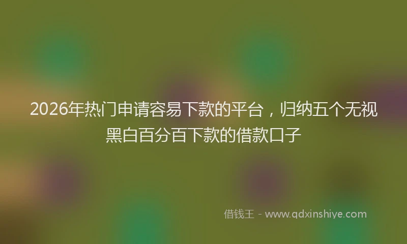 2026年热门申请容易下款的平台，归纳五个无视黑白百分百下款的借款口子