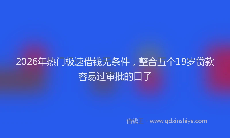 2026年热门极速借钱无条件，整合五个19岁贷款容易过审批的口子