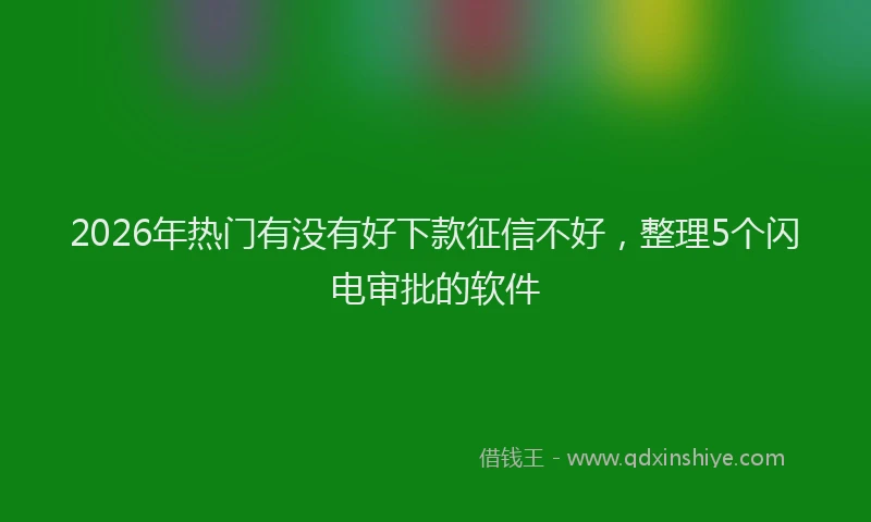 2026年热门有没有好下款征信不好，整理5个闪电审批的软件