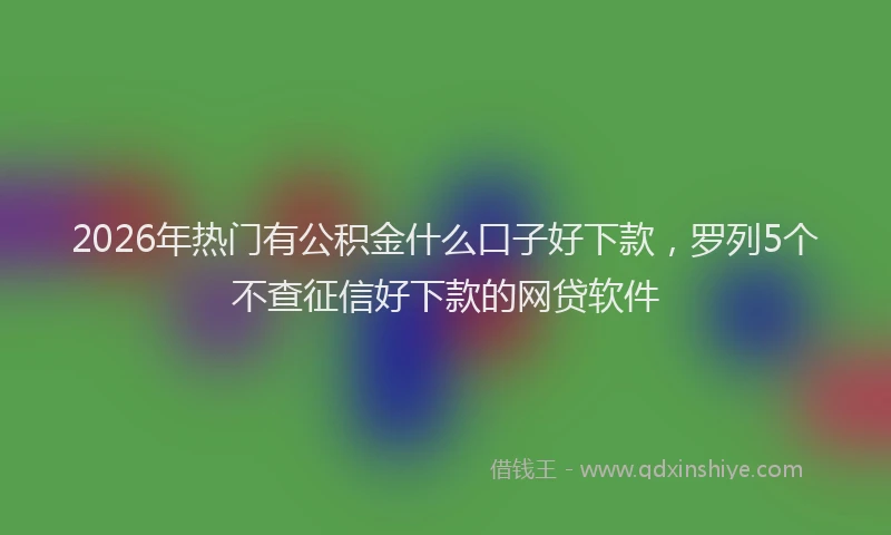 2026年热门有公积金什么口子好下款，罗列5个不查征信好下款的网贷软件
