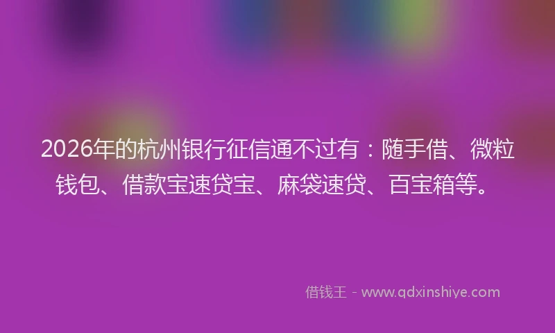 2026年的杭州银行征信通不过有：随手借、微粒钱包、借款宝速贷宝、麻袋速贷、百宝箱等。