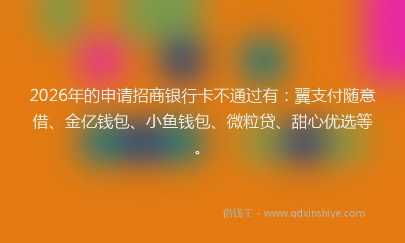 2026年的申请招商银行卡不通过有:翼支付随意借、金亿钱包、小鱼钱包、微粒贷、甜心优选等。