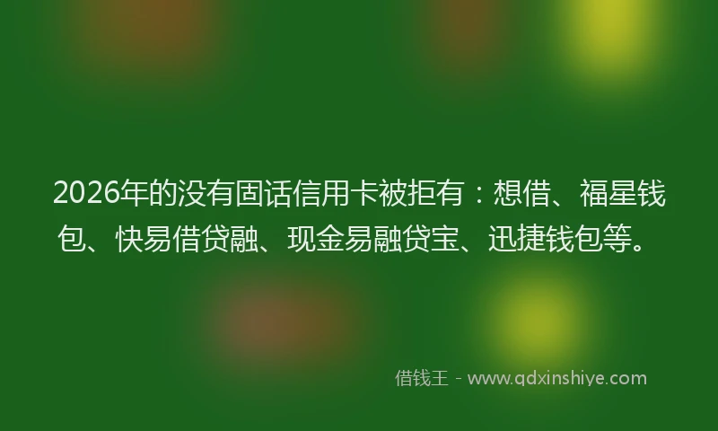 2026年的没有固话信用卡被拒有：想借、福星钱包、快易借贷融、现金易融贷宝、迅捷钱包等。
