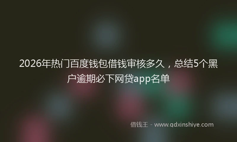 2026年热门百度钱包借钱审核多久，总结5个黑户逾期必下网贷app名单