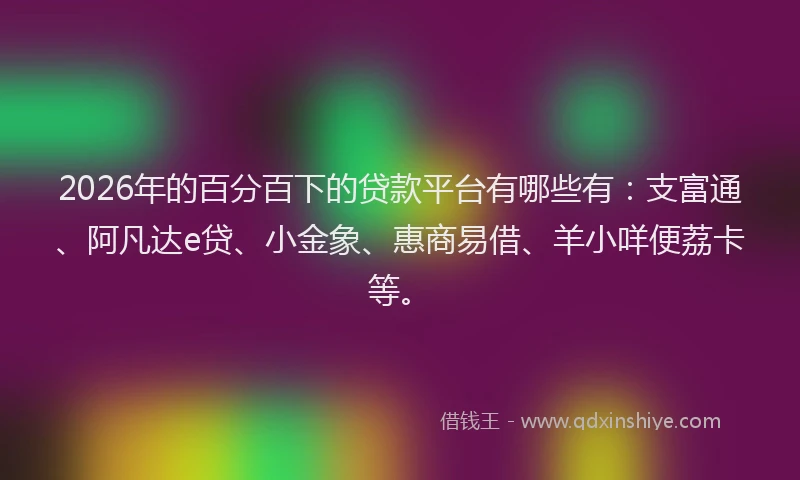 2026年的百分百下的贷款平台有哪些有：支富通、阿凡达e贷、小金象、惠商易借、羊小咩便荔卡等。
