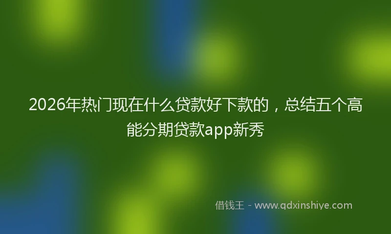 2026年热门现在什么贷款好下款的，总结五个高能分期贷款app新秀