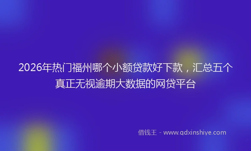 2026年热门福州哪个小额贷款好下款,汇总五个真正无视逾期大数据的网贷平台