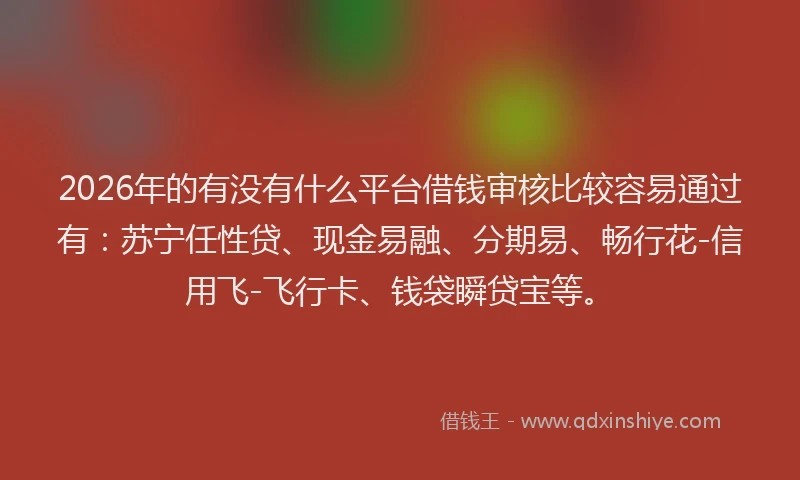 2026年的有没有什么平台借钱审核比较容易通过有：苏宁任性贷、现金易融、分期易、畅行花-信用飞-飞行卡、钱袋瞬贷宝等。