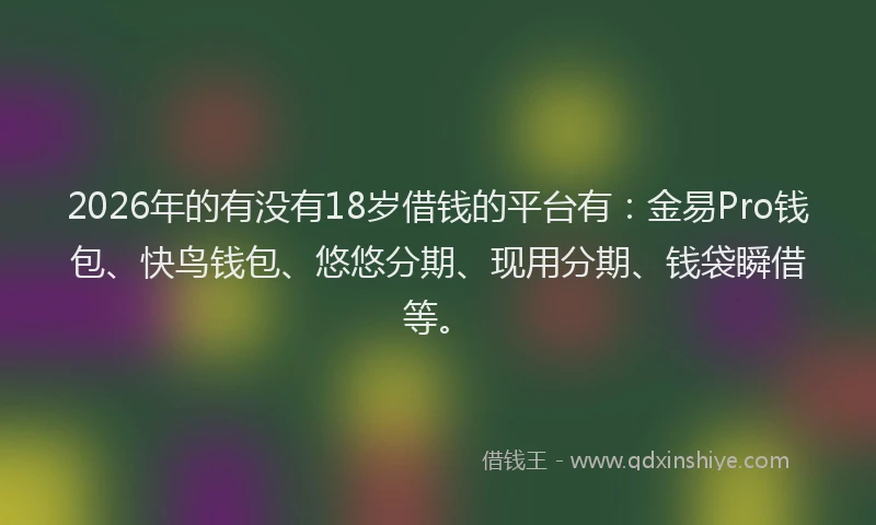 2026年的有没有18岁借钱的平台有：金易Pro钱包、快鸟钱包、悠悠分期、现用分期、钱袋瞬借等。
