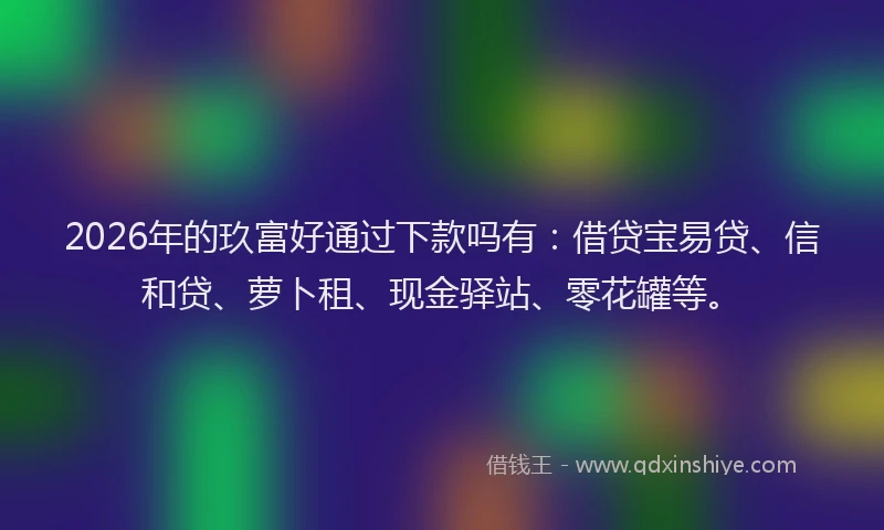 2026年的玖富好通过下款吗有：借贷宝易贷、信和贷、萝卜租、现金驿站、零花罐等。