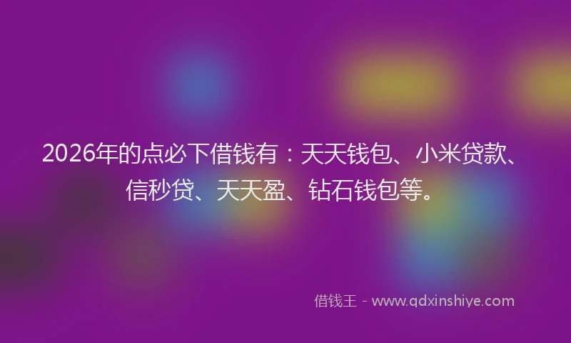 2026年的点必下借钱有：天天钱包、小米贷款、信秒贷、天天盈、钻石钱包等。