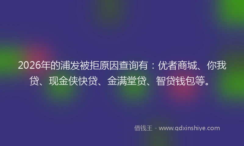 2026年的浦发被拒原因查询有:优者商城、你我贷、现金侠快贷、金满堂贷、智贷钱包等。