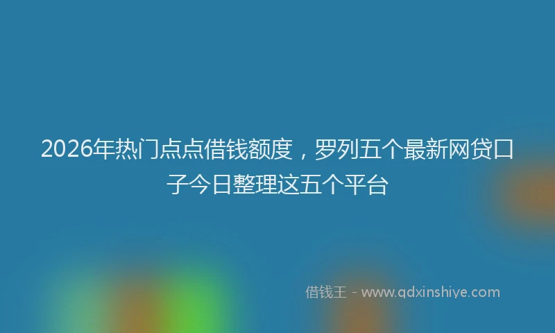 2026年热门点点借钱额度，罗列五个最新网贷口子今日整理这五个平台