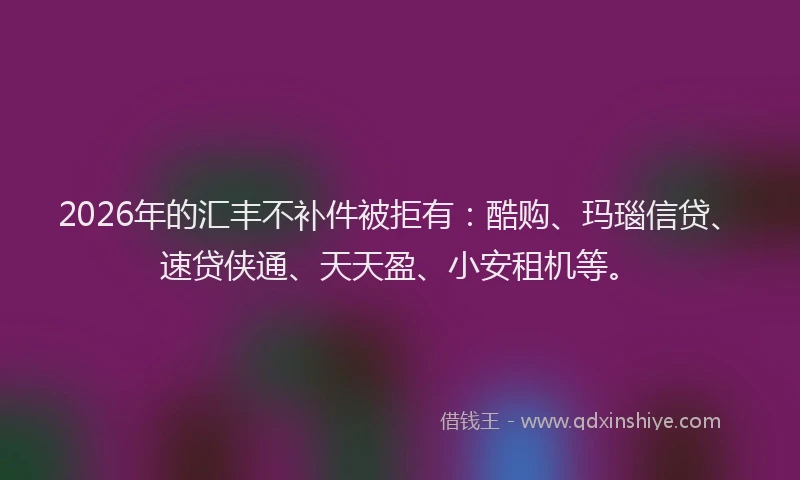 2026年的汇丰不补件被拒有:酷购、玛瑙信贷、速贷侠通、天天盈、小安租机等。